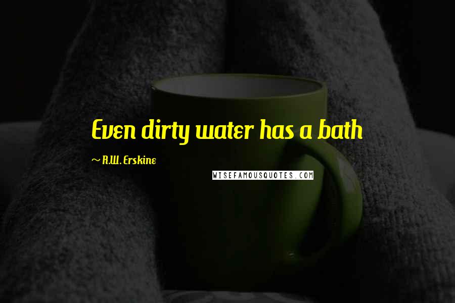 R.W. Erskine quotes: Even dirty water has a bath