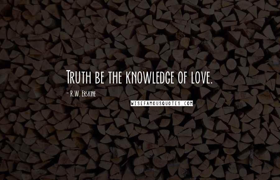 R.W. Erskine quotes: Truth be the knowledge of love.