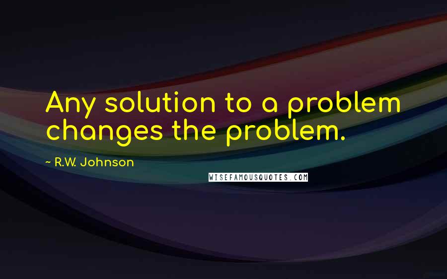 R.W. Johnson quotes: Any solution to a problem changes the problem.