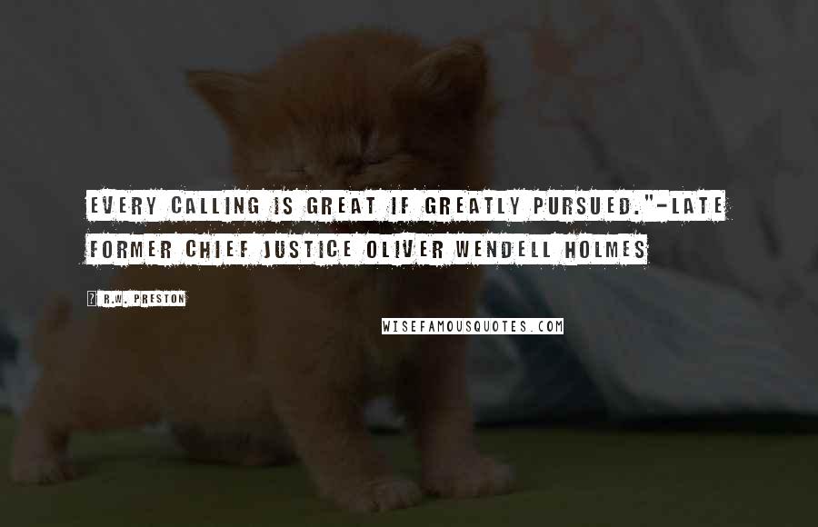 R.W. Preston quotes: Every calling is great if greatly pursued."-Late Former Chief Justice Oliver Wendell Holmes