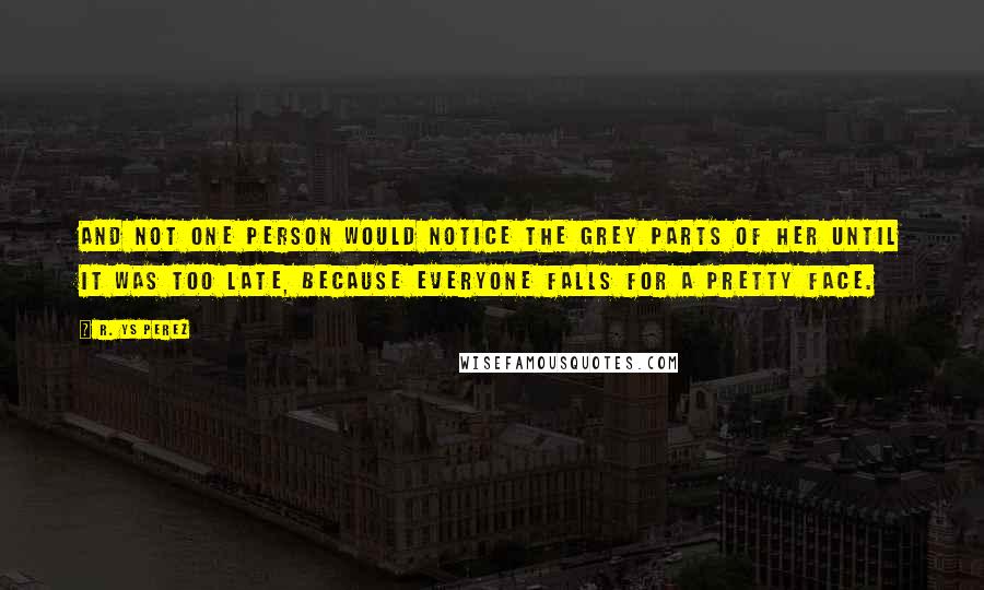 R. YS Perez quotes: And not one person would notice the grey parts of her until it was too late, because everyone falls for a pretty face.