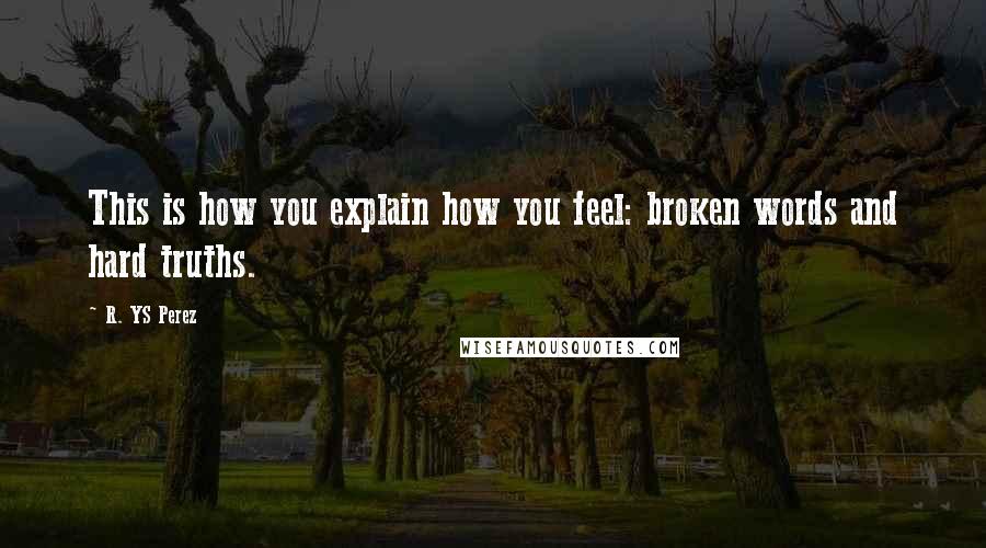 R. YS Perez quotes: This is how you explain how you feel: broken words and hard truths.
