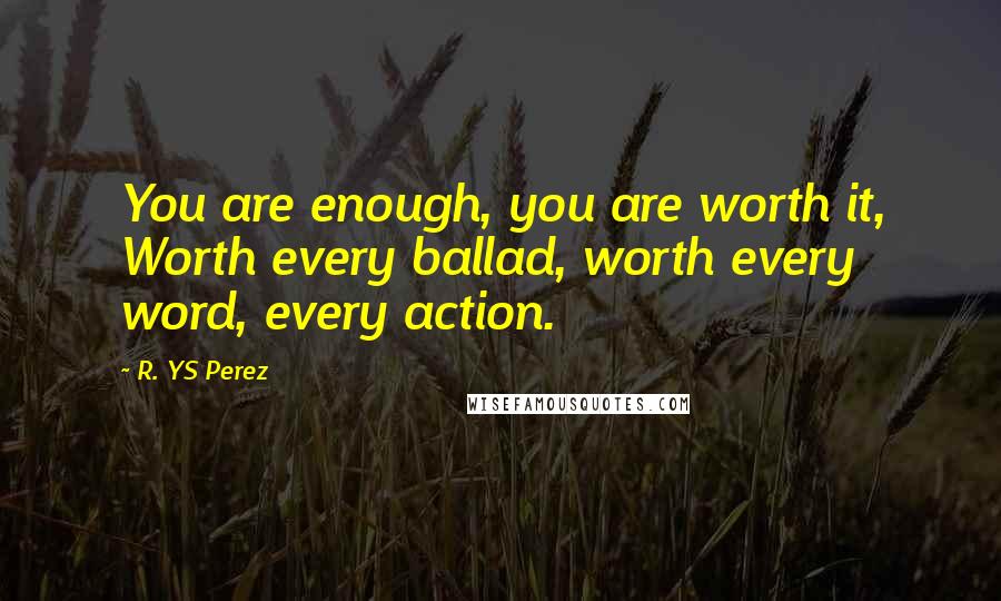 R. YS Perez quotes: You are enough, you are worth it, Worth every ballad, worth every word, every action.