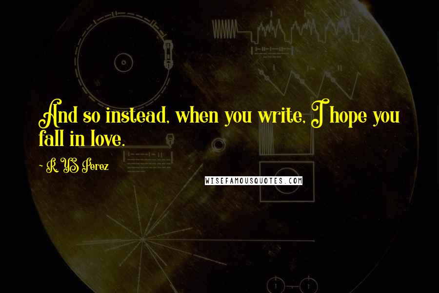 R. YS Perez quotes: And so instead, when you write, I hope you fall in love.