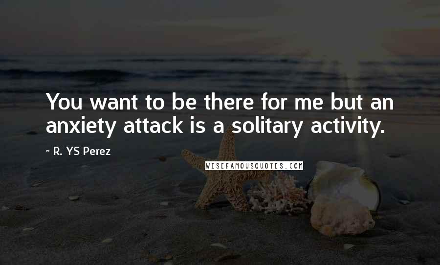 R. YS Perez quotes: You want to be there for me but an anxiety attack is a solitary activity.