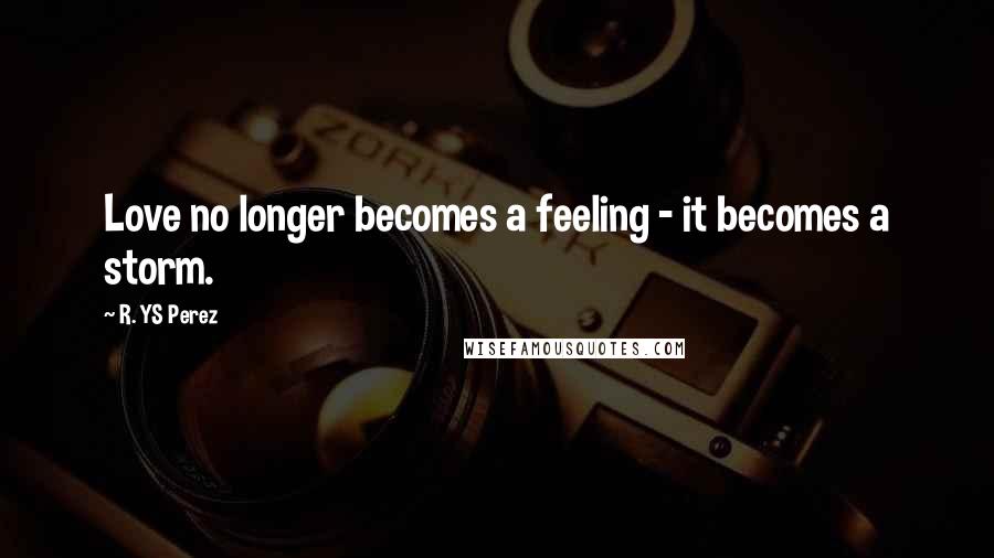 R. YS Perez quotes: Love no longer becomes a feeling - it becomes a storm.