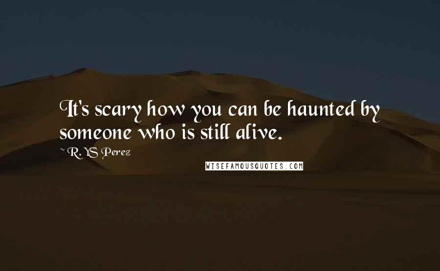 R. YS Perez quotes: It's scary how you can be haunted by someone who is still alive.