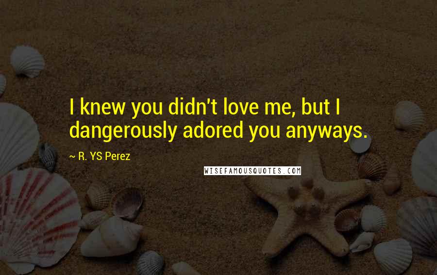R. YS Perez quotes: I knew you didn't love me, but I dangerously adored you anyways.