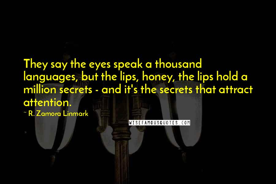 R. Zamora Linmark quotes: They say the eyes speak a thousand languages, but the lips, honey, the lips hold a million secrets - and it's the secrets that attract attention.