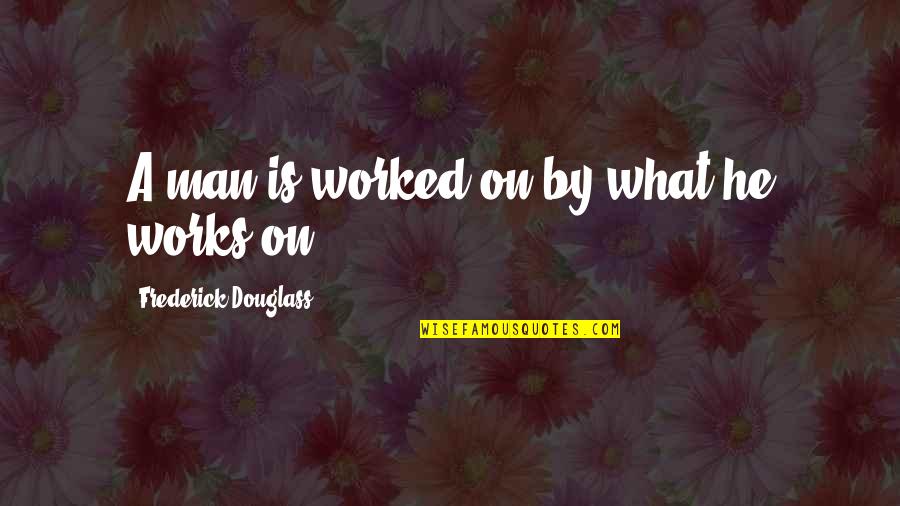 Raaaarrggh Quotes By Frederick Douglass: A man is worked on by what he