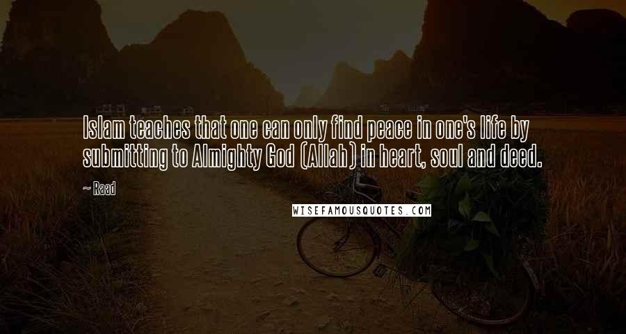 Raad quotes: Islam teaches that one can only find peace in one's life by submitting to Almighty God (Allah) in heart, soul and deed.