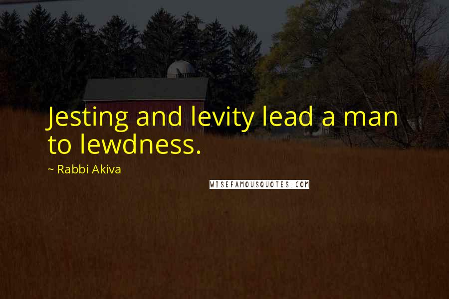 Rabbi Akiva quotes: Jesting and levity lead a man to lewdness.