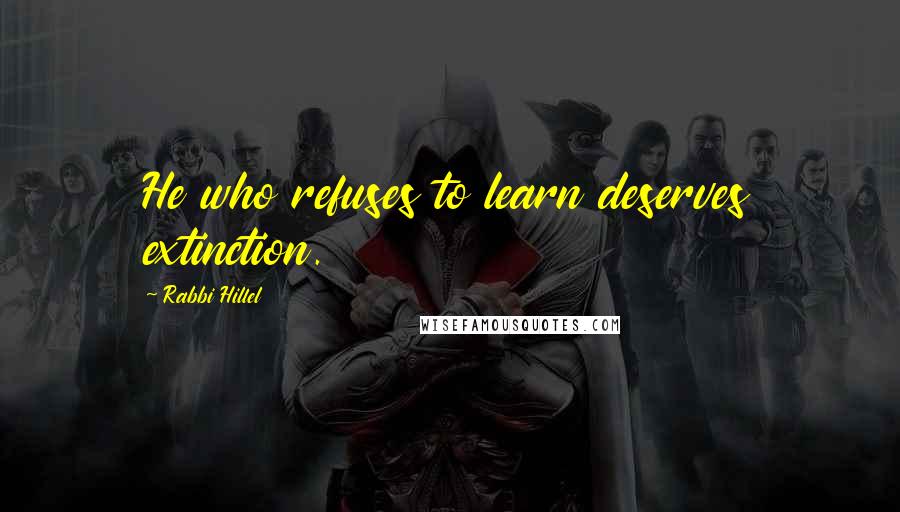 Rabbi Hillel quotes: He who refuses to learn deserves extinction.
