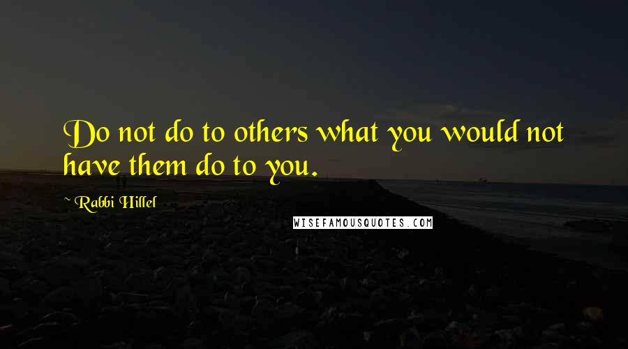 Rabbi Hillel quotes: Do not do to others what you would not have them do to you.