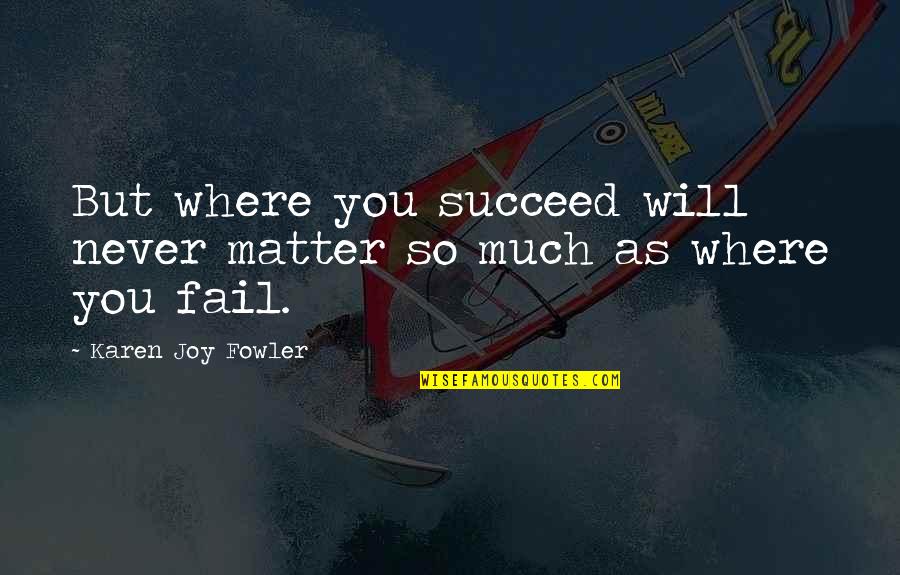 Rabbi Lord Jonathan Sacks Quotes By Karen Joy Fowler: But where you succeed will never matter so Rabbi Lord Jonathan Sacks Quotes By Karen Joy Fowler: But where you succeed will never matter so
