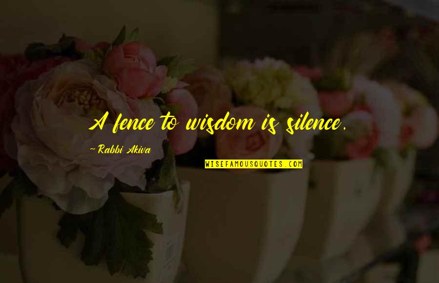 Rabbi Wisdom Quotes By Rabbi Akiva: A fence to wisdom is silence.