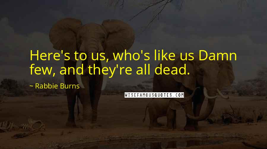 Rabbie Burns quotes: Here's to us, who's like us Damn few, and they're all dead.