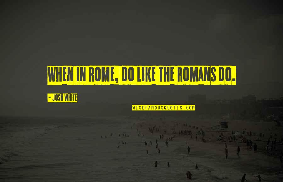 Rabeh Asma Quotes By Josh White: when in Rome, do like the Romans do. Rabeh Asma Quotes By Josh White: when in Rome, do like the Romans do.