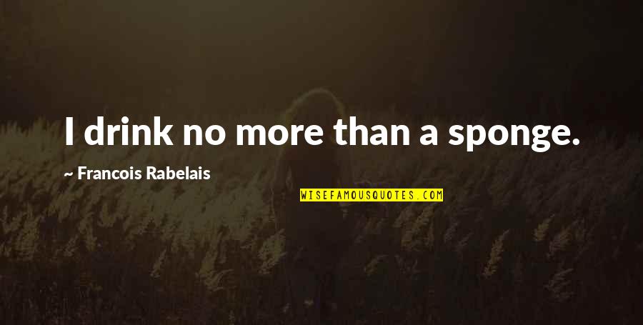 Rabelais Quotes By Francois Rabelais: I drink no more than a sponge.
