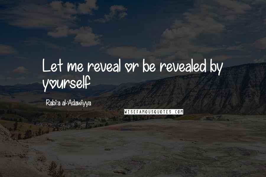 Rabi'a Al-'Adawiyya quotes: Let me reveal or be revealed by yourself