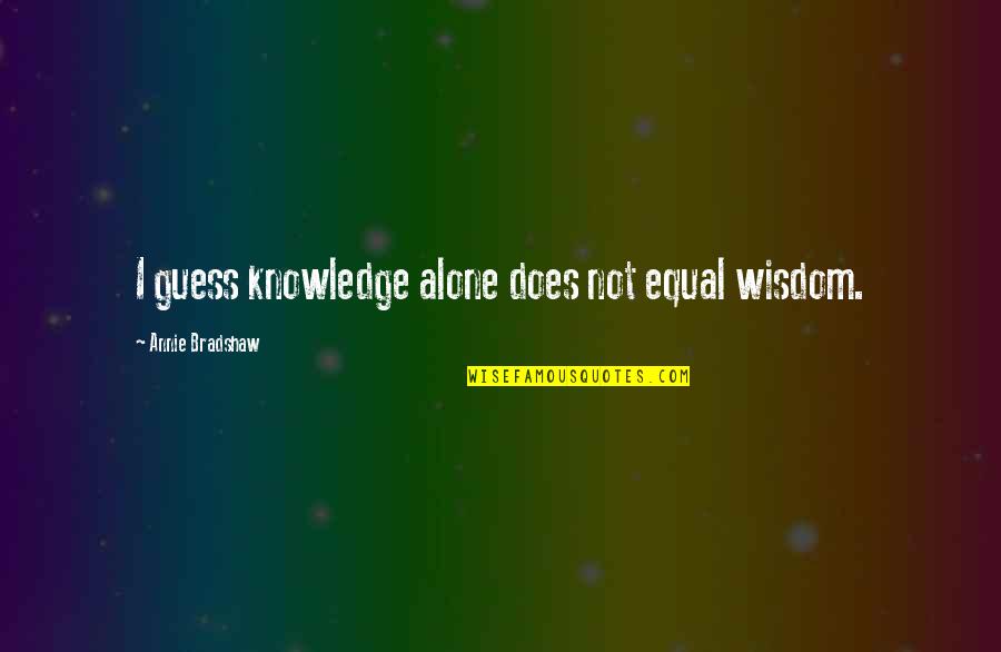 Rabia Balkhi Quotes By Annie Bradshaw: I guess knowledge alone does not equal wisdom.