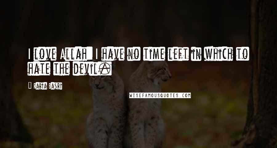 Rabia Basri quotes: I love Allah: I have no time left in which to hate the devil.