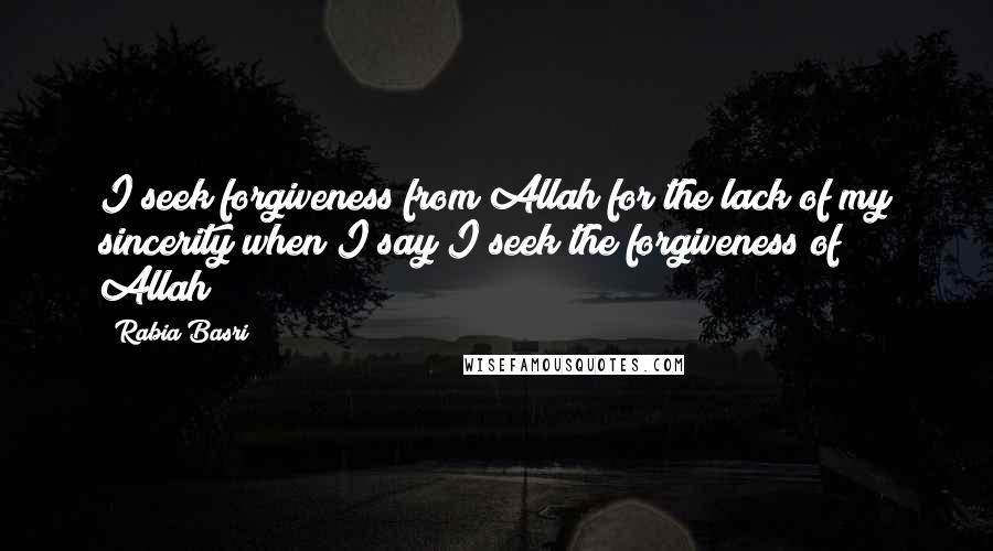 Rabia Basri quotes: I seek forgiveness from Allah for the lack of my sincerity when I say I seek the forgiveness of Allah