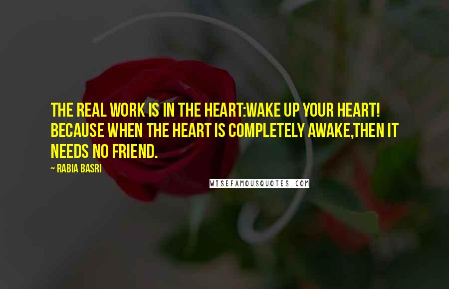 Rabia Basri quotes: The real work is in the Heart:Wake up your Heart! Because when the heart is completely awake,Then it needs no Friend.