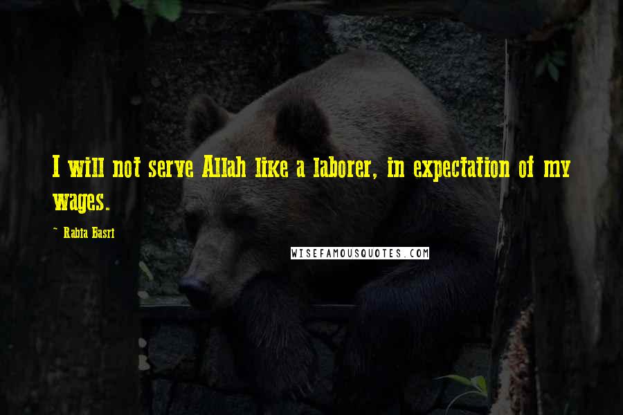 Rabia Basri quotes: I will not serve Allah like a laborer, in expectation of my wages.