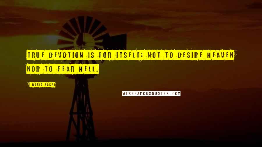 Rabia Basri quotes: True devotion is for itself: not to desire heaven nor to fear hell.