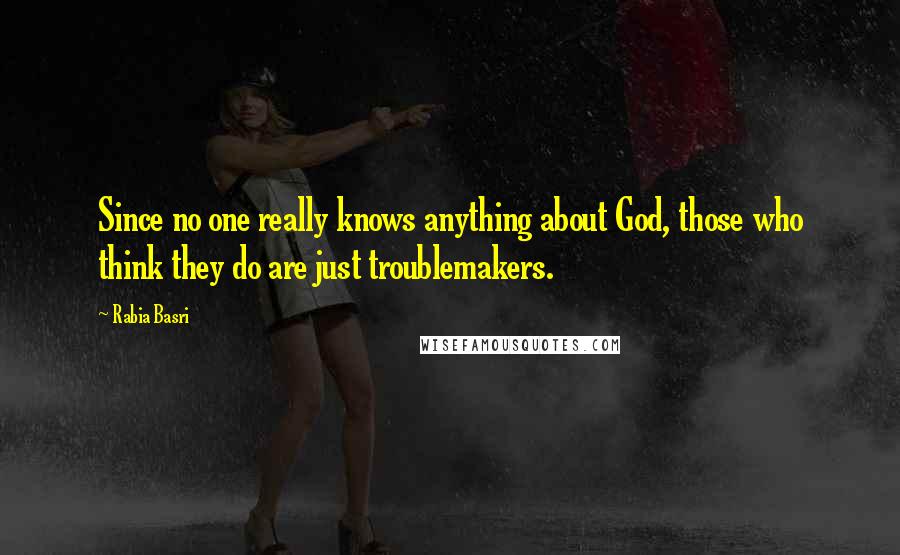 Rabia Basri quotes: Since no one really knows anything about God, those who think they do are just troublemakers.