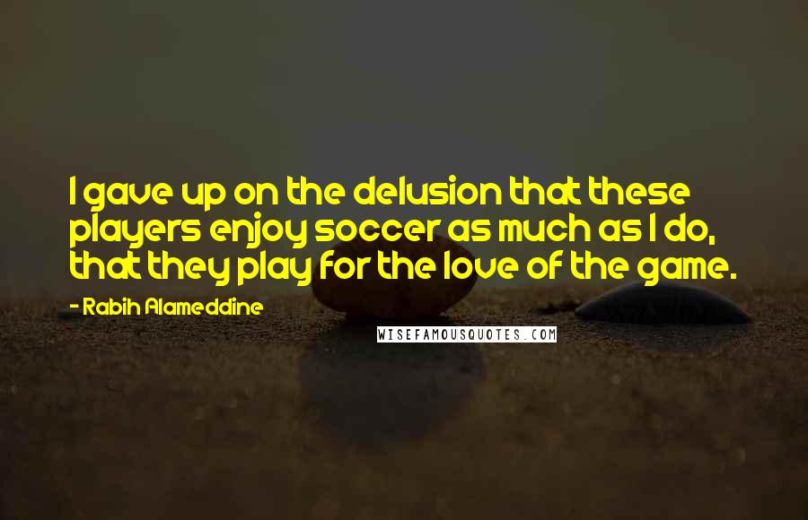 Rabih Alameddine quotes: I gave up on the delusion that these players enjoy soccer as much as I do, that they play for the love of the game.