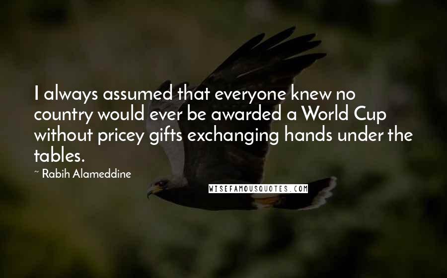 Rabih Alameddine quotes: I always assumed that everyone knew no country would ever be awarded a World Cup without pricey gifts exchanging hands under the tables.