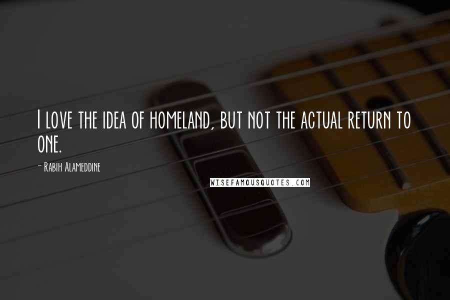 Rabih Alameddine quotes: I love the idea of homeland, but not the actual return to one.