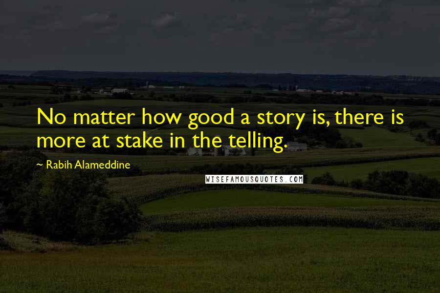 Rabih Alameddine quotes: No matter how good a story is, there is more at stake in the telling.