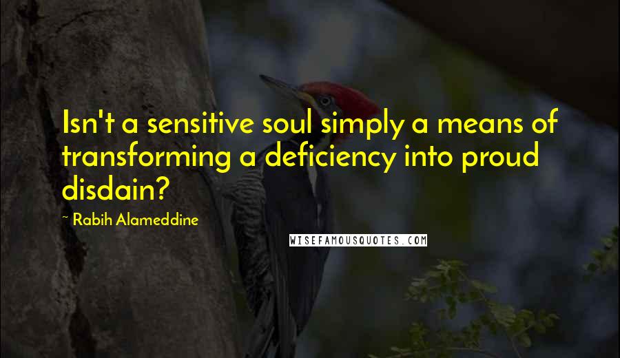 Rabih Alameddine quotes: Isn't a sensitive soul simply a means of transforming a deficiency into proud disdain?