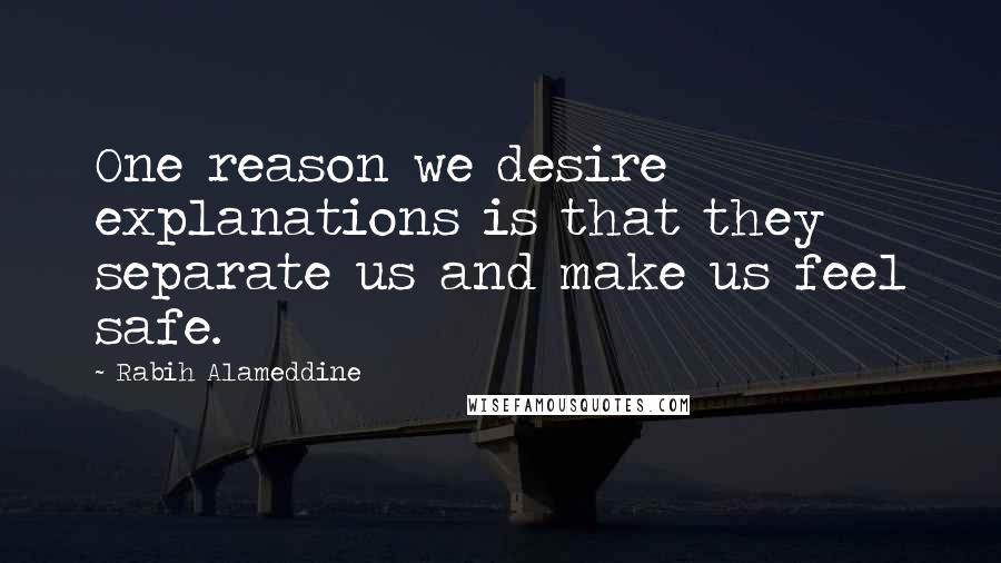 Rabih Alameddine quotes: One reason we desire explanations is that they separate us and make us feel safe.