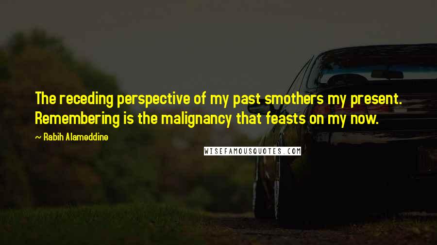 Rabih Alameddine quotes: The receding perspective of my past smothers my present. Remembering is the malignancy that feasts on my now.
