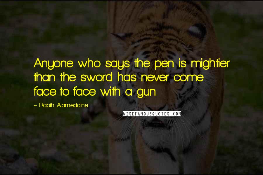 Rabih Alameddine quotes: Anyone who says the pen is mightier than the sword has never come face-to-face with a gun.