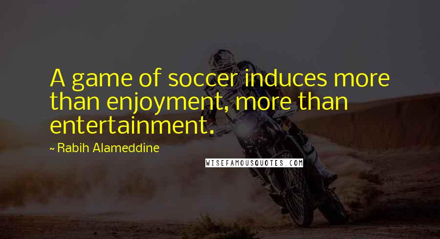Rabih Alameddine quotes: A game of soccer induces more than enjoyment, more than entertainment.
