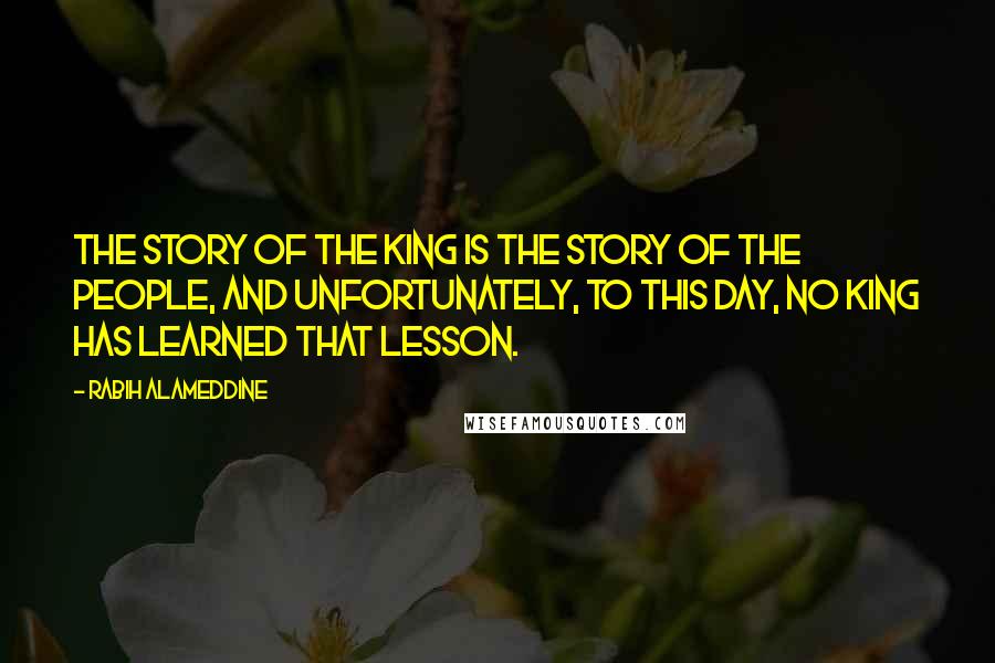 Rabih Alameddine quotes: The story of the king is the story of the people, and unfortunately, to this day, no king has learned that lesson.