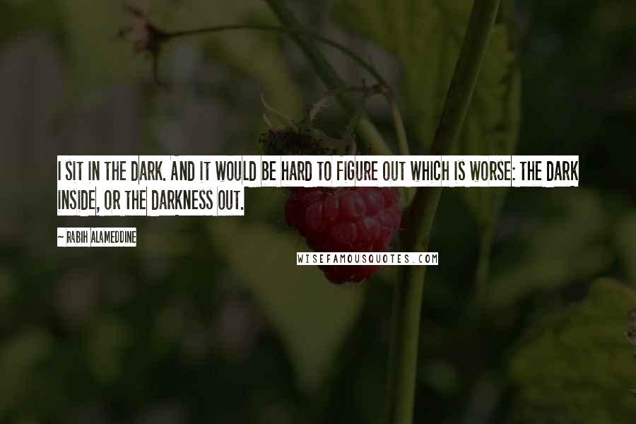 Rabih Alameddine quotes: I sit in the dark. And it would be hard to figure out which is worse: the dark inside, or the darkness out.