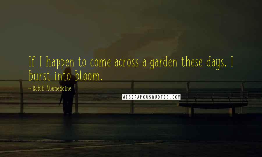 Rabih Alameddine quotes: If I happen to come across a garden these days, I burst into bloom.