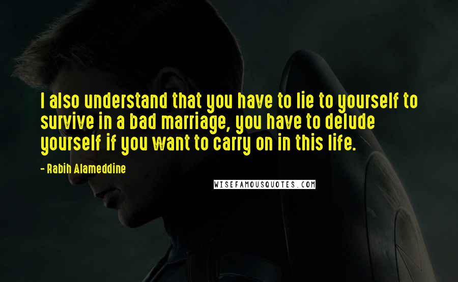 Rabih Alameddine quotes: I also understand that you have to lie to yourself to survive in a bad marriage, you have to delude yourself if you want to carry on in this life.