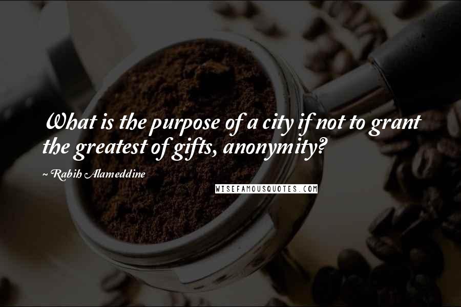 Rabih Alameddine quotes: What is the purpose of a city if not to grant the greatest of gifts, anonymity?