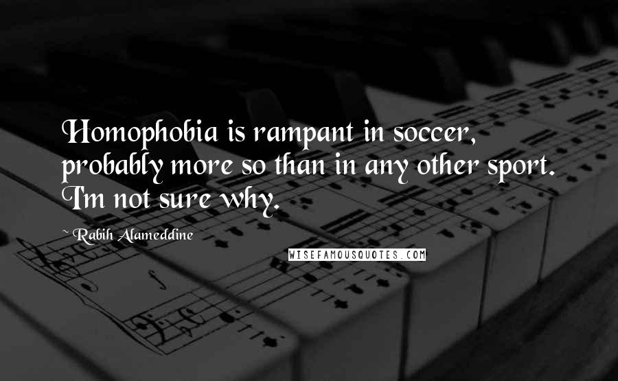 Rabih Alameddine quotes: Homophobia is rampant in soccer, probably more so than in any other sport. I'm not sure why.