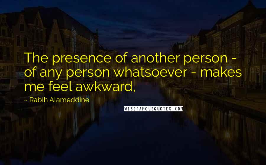 Rabih Alameddine quotes: The presence of another person - of any person whatsoever - makes me feel awkward,