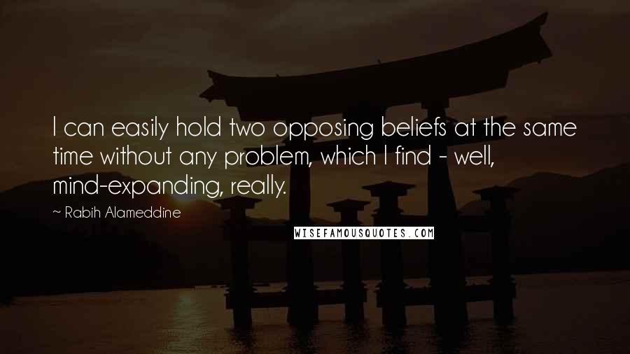 Rabih Alameddine quotes: I can easily hold two opposing beliefs at the same time without any problem, which I find - well, mind-expanding, really.