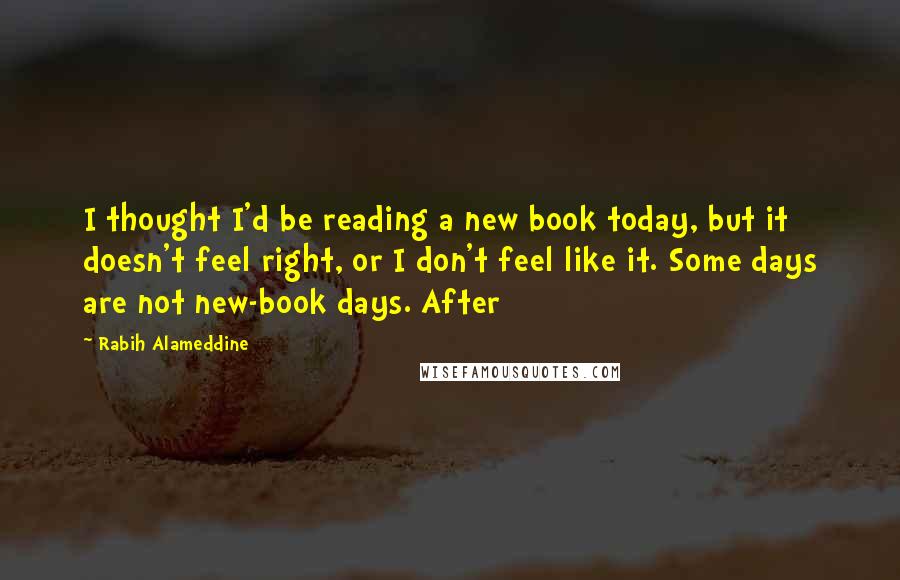 Rabih Alameddine quotes: I thought I'd be reading a new book today, but it doesn't feel right, or I don't feel like it. Some days are not new-book days. After