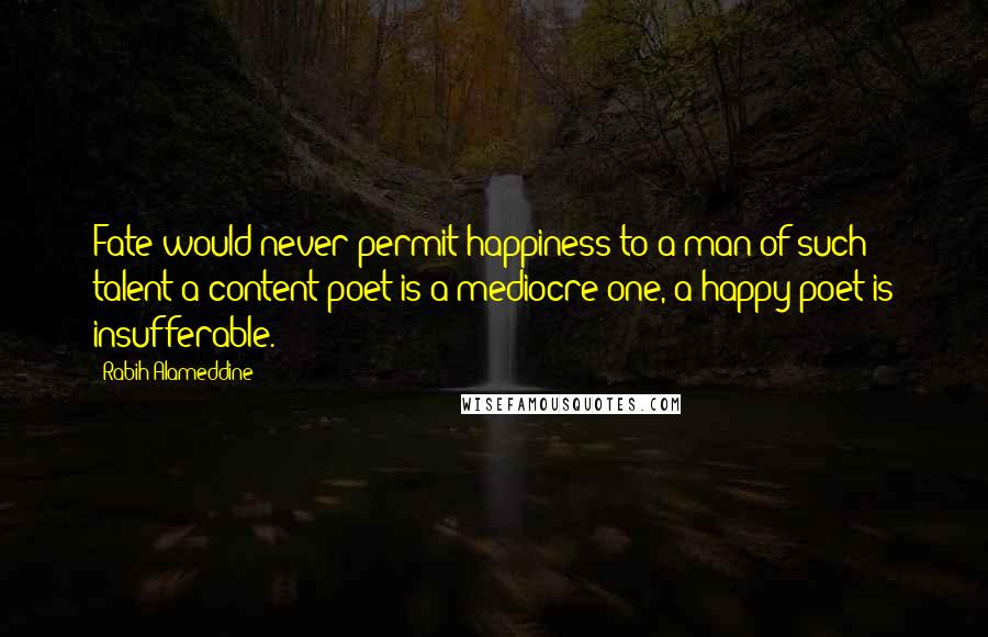 Rabih Alameddine quotes: Fate would never permit happiness to a man of such talent-a content poet is a mediocre one, a happy poet is insufferable.
